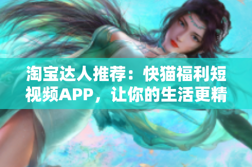 淘宝达人推荐：快猫福利短视频APP，让你的生活更精彩！