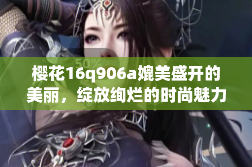 樱花16q906a媲美盛开的美丽，绽放绚烂的时尚魅力