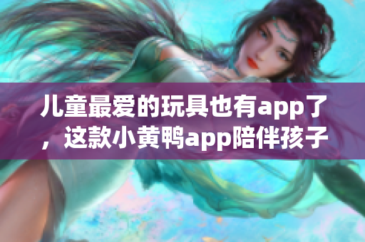 儿童最爱的玩具也有app了，这款小黄鸭app陪伴孩子成长！