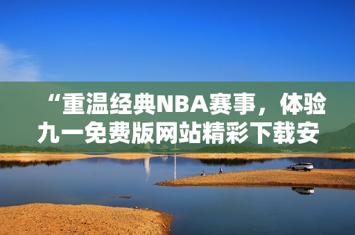 “重温经典NBA赛事，体验九一免费版网站精彩下载安装！”