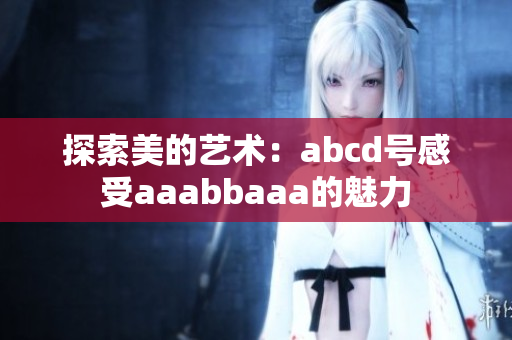 探索美的艺术：abcd号感受aaabbaaa的魅力