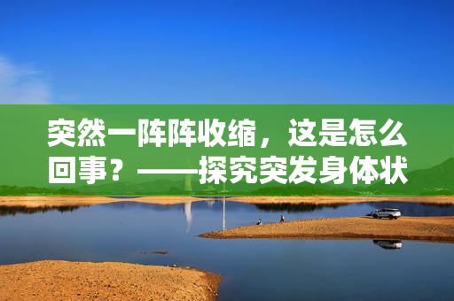 突然一阵阵收缩，这是怎么回事？——探究突发身体状况的原因