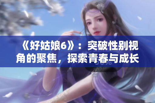 《好姑娘6》：突破性别视角的聚焦，探索青春与成长的故事.