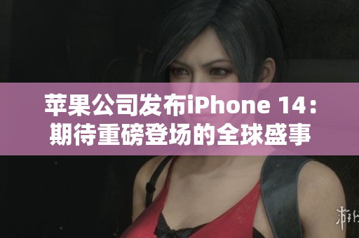 苹果公司发布iPhone 14：期待重磅登场的全球盛事