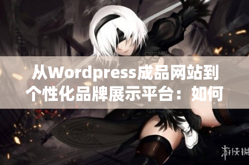 从Wordpress成品网站到个性化品牌展示平台：如何搭建一个专属网站(1)