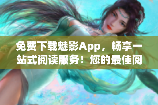 免费下载魅影App，畅享一站式阅读服务！您的最佳阅读伴侣！