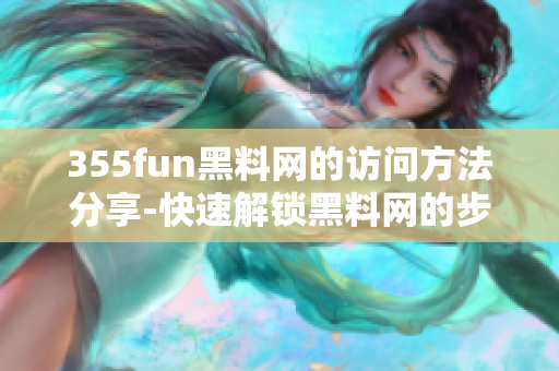 355fun黑料网的访问方法分享-快速解锁黑料网的步骤