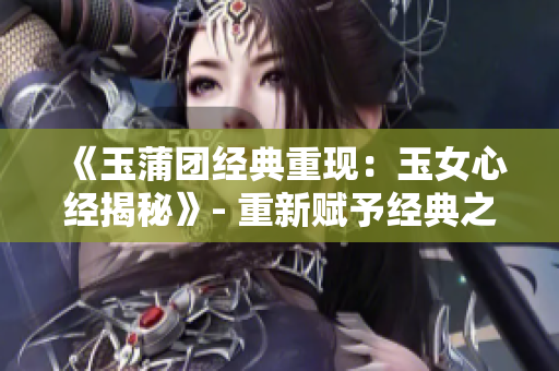 《玉蒲团经典重现：玉女心经揭秘》- 重新赋予经典之作新生命