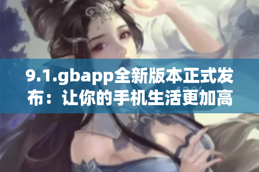 9.1.gbapp全新版本正式发布：让你的手机生活更加高效简便！