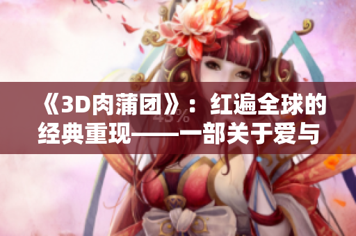 《3D肉蒲团》：红遍全球的经典重现——一部关于爱与欲望的深刻表达