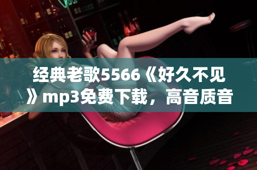 经典老歌5566《好久不见》mp3免费下载，高音质音乐欣赏(1)