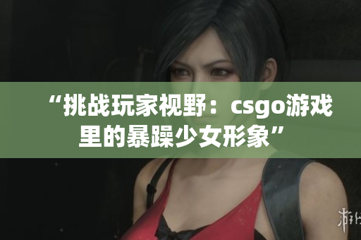 “挑战玩家视野：csgo游戏里的暴躁少女形象”