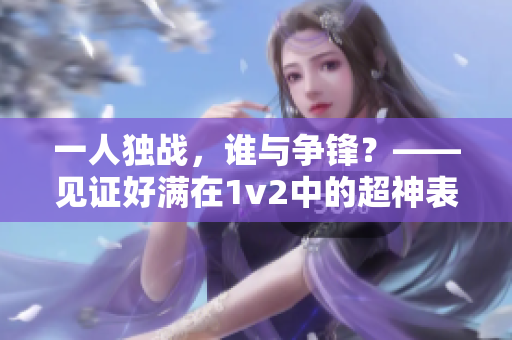 一人独战，谁与争锋？——见证好满在1v2中的超神表现