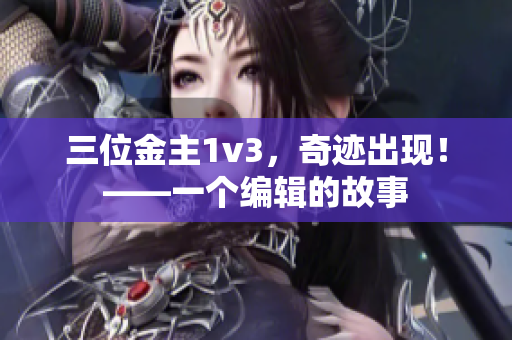 三位金主1v3，奇迹出现！——一个编辑的故事