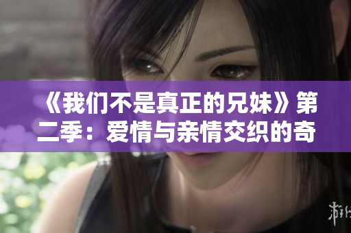 《我们不是真正的兄妹》第二季：爱情与亲情交织的奇妙冒险