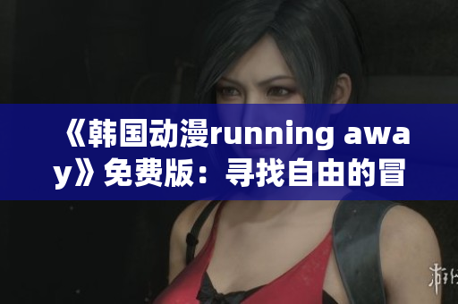 《韩国动漫running away》免费版：寻找自由的冒险之旅