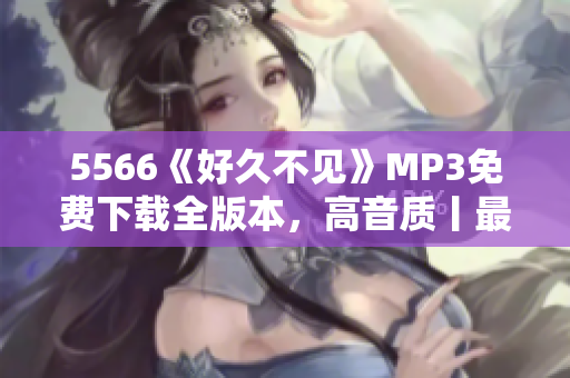 5566《好久不见》MP3免费下载全版本，高音质丨最新更新