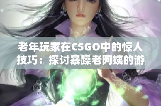 老年玩家在CSGO中的惊人技巧：探讨暴躁老阿姨的游戏秘诀