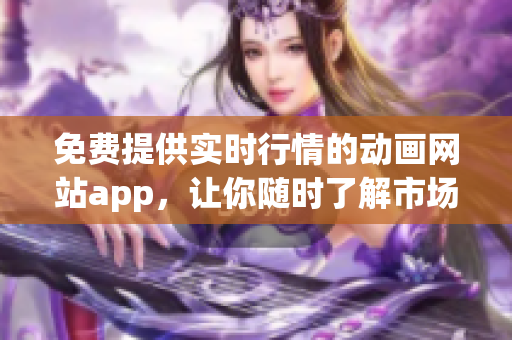 免费提供实时行情的动画网站app，让你随时了解市场变化