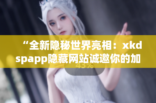 “全新隐秘世界亮相：xkdspapp隐藏网站诚邀你的加入！”(1)