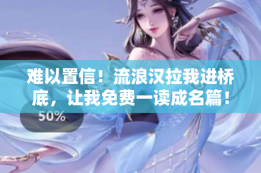 难以置信！流浪汉拉我进桥底，让我免费一读成名篇！