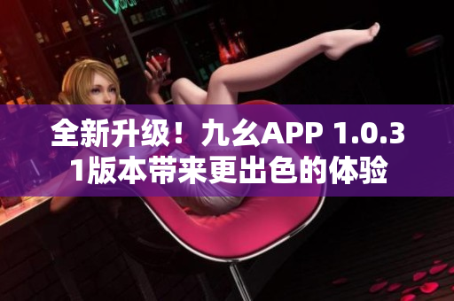 全新升级！九幺APP 1.0.31版本带来更出色的体验