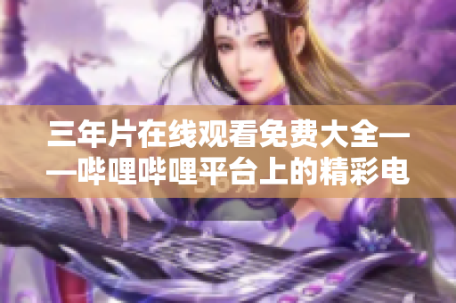 三年片在线观看免费大全——哔哩哔哩平台上的精彩电影推荐