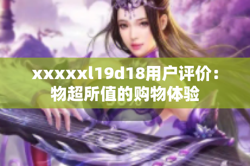 xxxxxl19d18用户评价：物超所值的购物体验