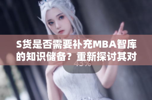 S货是否需要补充MBA智库的知识储备？重新探讨其对G的欠缺