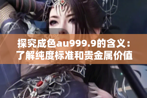 探究成色au999.9的含义：了解纯度标准和贵金属价值