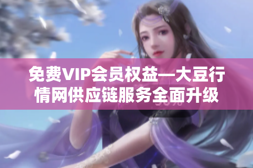 免费VIP会员权益—大豆行情网供应链服务全面升级