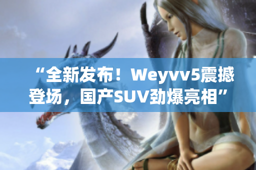 “全新发布！Weyvv5震撼登场，国产SUV劲爆亮相”