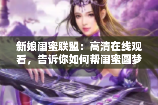 新娘闺蜜联盟：高清在线观看，告诉你如何帮闺蜜圆梦的秘籍