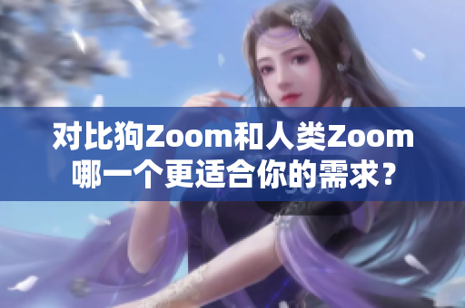 对比狗Zoom和人类Zoom哪一个更适合你的需求？