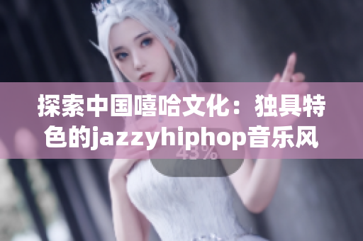 探索中国嘻哈文化：独具特色的jazzyhiphop音乐风格