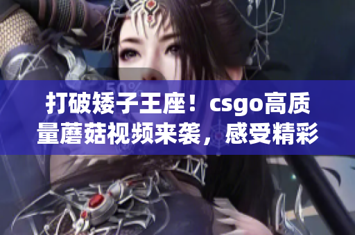 打破矮子王座！csgo高质量蘑菇视频来袭，感受精彩游戏画面！