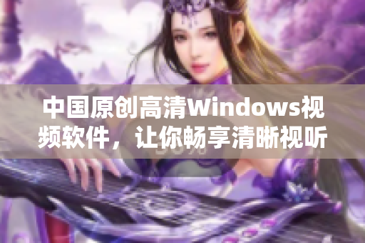 中国原创高清Windows视频软件，让你畅享清晰视听