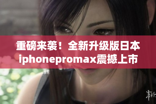 重磅来袭！全新升级版日本iphonepromax震撼上市！