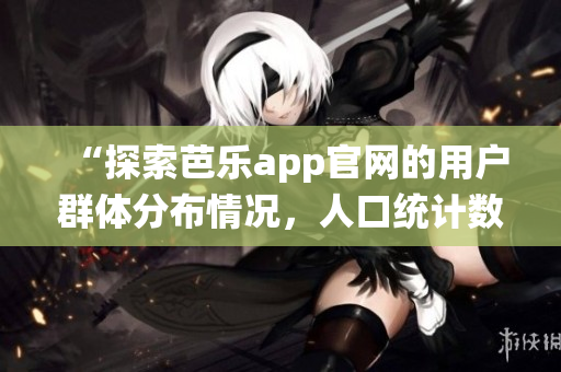 “探索芭乐app官网的用户群体分布情况，人口统计数据揭秘”