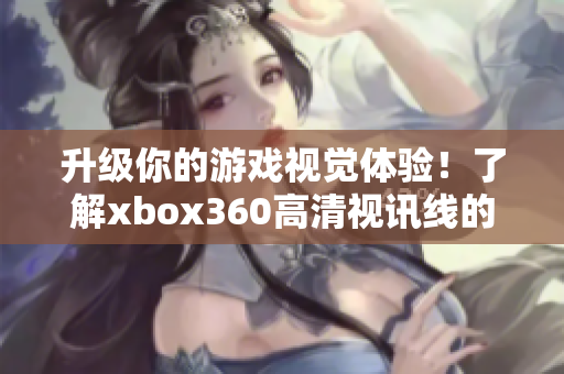 升级你的游戏视觉体验！了解xbox360高清视讯线的更多信息