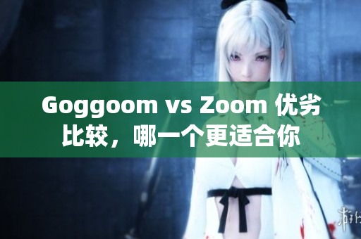 Goggoom vs Zoom 优劣比较，哪一个更适合你