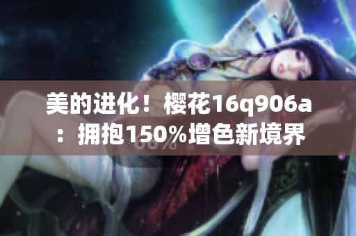 美的进化！樱花16q906a：拥抱150%增色新境界