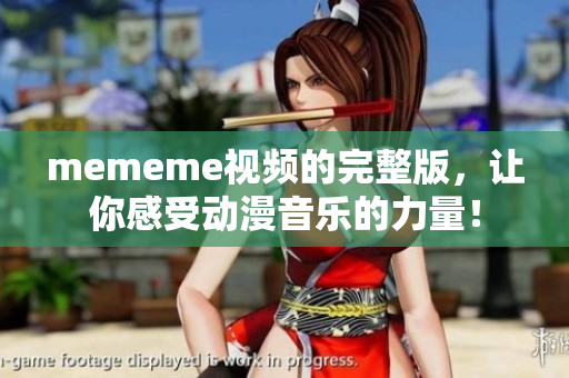 mememe视频的完整版，让你感受动漫音乐的力量！