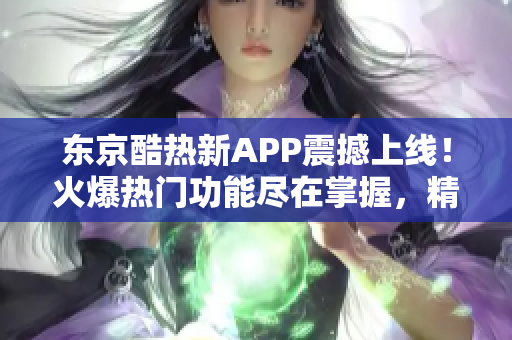 东京酷热新APP震撼上线！火爆热门功能尽在掌握，精彩内容尽情畅享