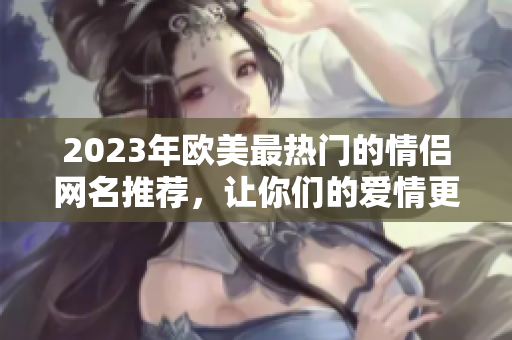 2023年欧美最热门的情侣网名推荐，让你们的爱情更有个性！