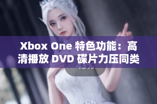 Xbox One 特色功能：高清播放 DVD 碟片力压同类产品