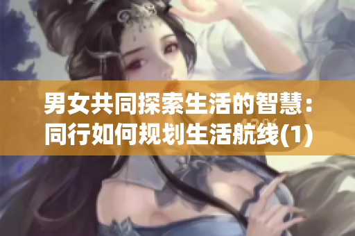 男女共同探索生活的智慧：同行如何规划生活航线(1)