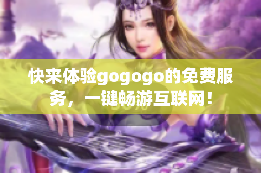 快来体验gogogo的免费服务，一键畅游互联网！