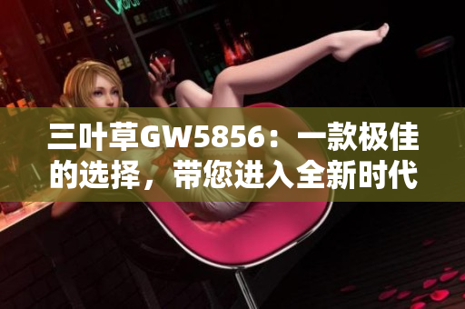 三叶草GW5856：一款极佳的选择，带您进入全新时代！