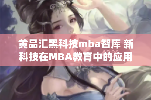 黄品汇黑科技mba智库 新科技在MBA教育中的应用与发展(1)